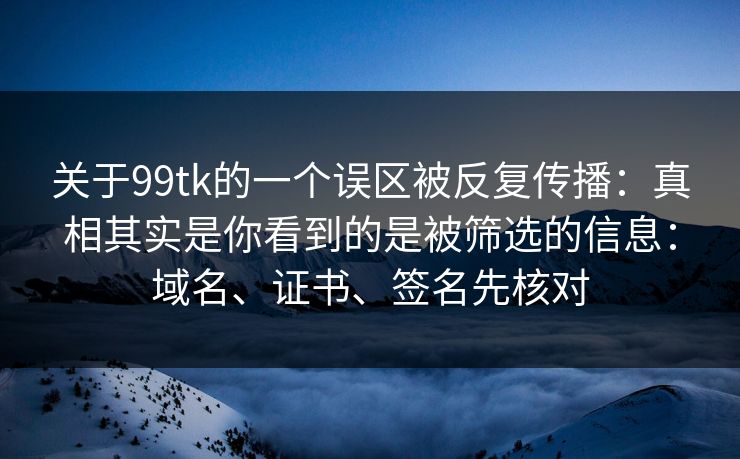 关于99tk的一个误区被反复传播:真相其实是你看到的是被筛选的信息:域名、证书、签名先核对 关于99tk的一个误区被反复传播:真相其实是你看到的是被筛选的信息:域名、证书、签名先核对