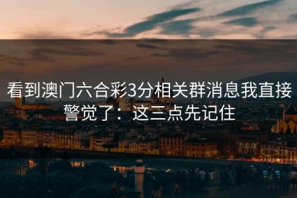 看到澳门六合彩3分相关群消息我直接警觉了：这三点先记住