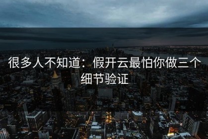 很多人不知道：假开云最怕你做三个细节验证