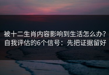 被十二生肖内容影响到生活怎么办？自我评估的6个信号：先把证据留好