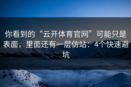 你看到的“云开体育官网”可能只是表面，里面还有一层仿站：4个快速避坑
