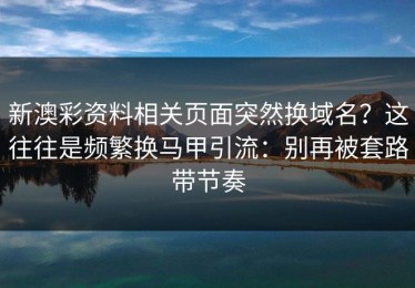 新澳彩资料相关页面突然换域名？这往往是频繁换马甲引流：别再被套路带节奏