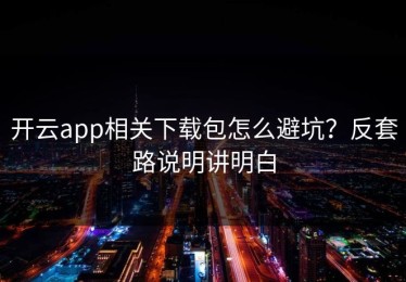 开云app相关下载包怎么避坑？反套路说明讲明白