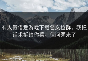 有人假借爱游戏下载名义拉群，我把话术拆给你看，但问题来了