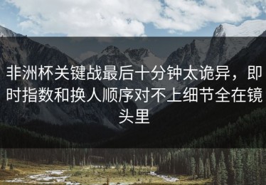 非洲杯关键战最后十分钟太诡异，即时指数和换人顺序对不上细节全在镜头里