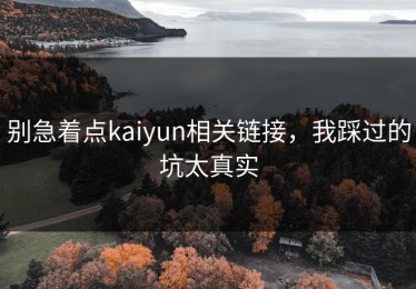 别急着点kaiyun相关链接，我踩过的坑太真实