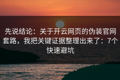 先说结论：关于开云网页的伪装官网套路，我把关键证据整理出来了：7个快速避坑