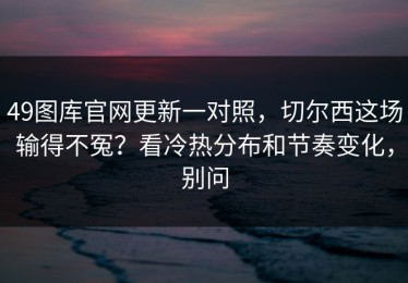 49图库官网更新一对照，切尔西这场输得不冤？看冷热分布和节奏变化，别问