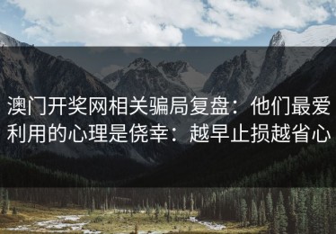 澳门开奖网相关骗局复盘：他们最爱利用的心理是侥幸：越早止损越省心
