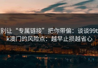 别让“专属链接”把你带偏：谈谈99tk澳门的风险点：越早止损越省心