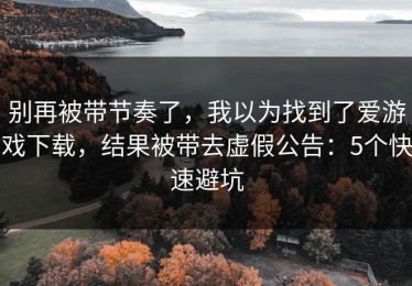 别再被带节奏了，我以为找到了爱游戏下载，结果被带去虚假公告：5个快速避坑