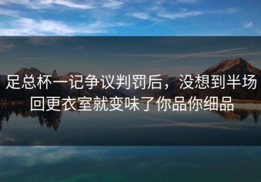 足总杯一记争议判罚后，没想到半场回更衣室就变味了你品你细品