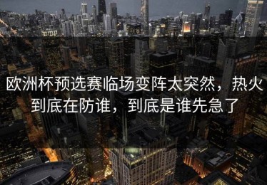 欧洲杯预选赛临场变阵太突然，热火到底在防谁，到底是谁先急了
