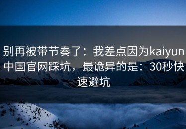 别再被带节奏了：我差点因为kaiyun中国官网踩坑，最诡异的是：30秒快速避坑