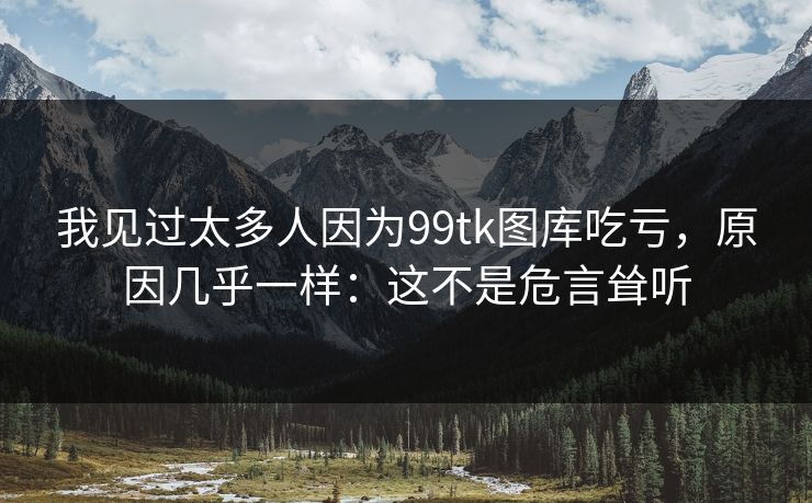 我见过太多人因为99tk图库吃亏，原因几乎一样：这不是危言耸听