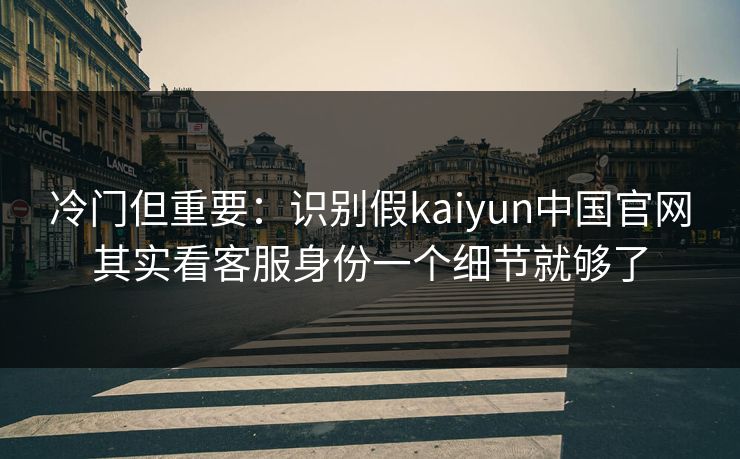 冷门但重要：识别假kaiyun中国官网其实看客服身份一个细节就够了