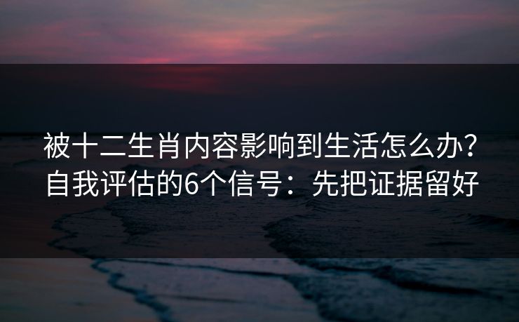 被十二生肖内容影响到生活怎么办？自我评估的6个信号：先把证据留好