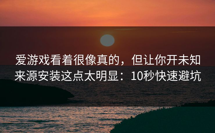 爱游戏看着很像真的，但让你开未知来源安装这点太明显：10秒快速避坑
