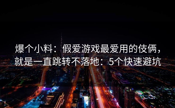爆个小料：假爱游戏最爱用的伎俩，就是一直跳转不落地：5个快速避坑