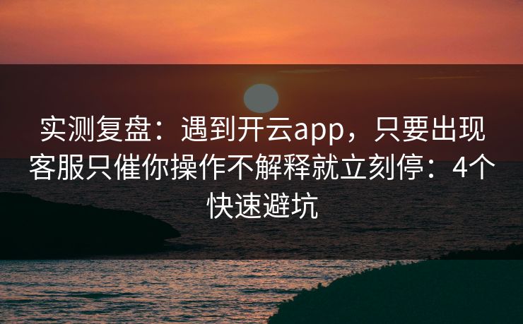 实测复盘:遇到开云app,只要出现客服只催你操作不解释就立刻停:4个快速避坑 实测复盘:遇到开云app,只要出现客服只催你操作不解释就立刻停:4个快速避坑