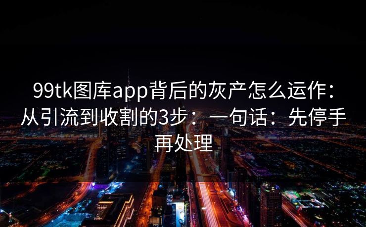 99tk图库app背后的灰产怎么运作:从引流到收割的3步:一句话:先停手再处理 99tk图库app背后的灰产怎么运作:从引流到收割的3步:一句话:先停手再处理