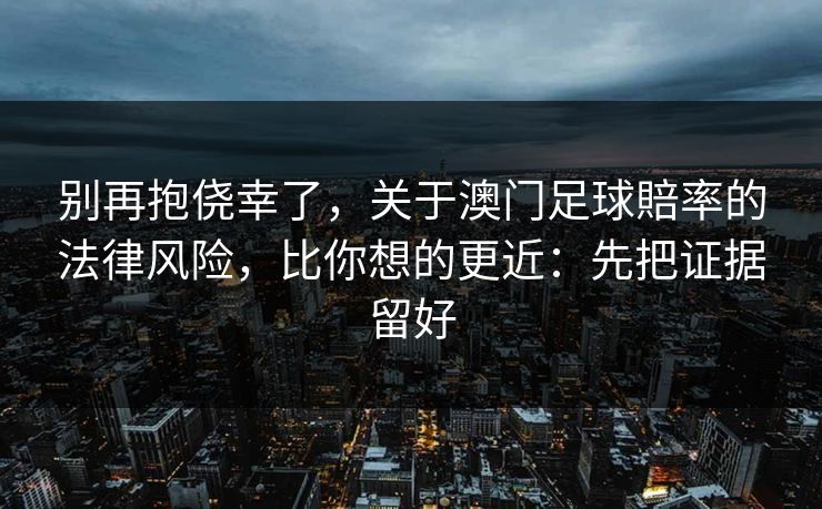 别再抱侥幸了,关于澳门足球賠率的法律风险,比你想的更近:先把证据留好 别再抱侥幸了,关于澳门足球賠率的法律风险,比你想的更近:先把证据留好