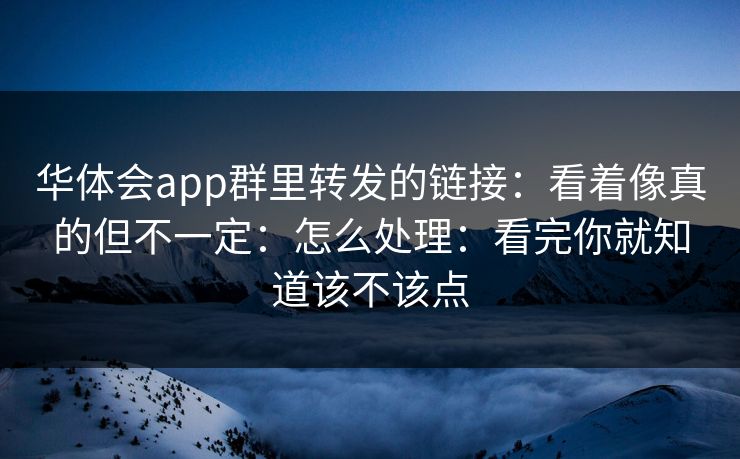 华体会app群里转发的链接:看着像真的但不一定:怎么处理:看完你就知道该不该点 华体会app群里转发的链接:看着像真的但不一定:怎么处理:看完你就知道该不该点