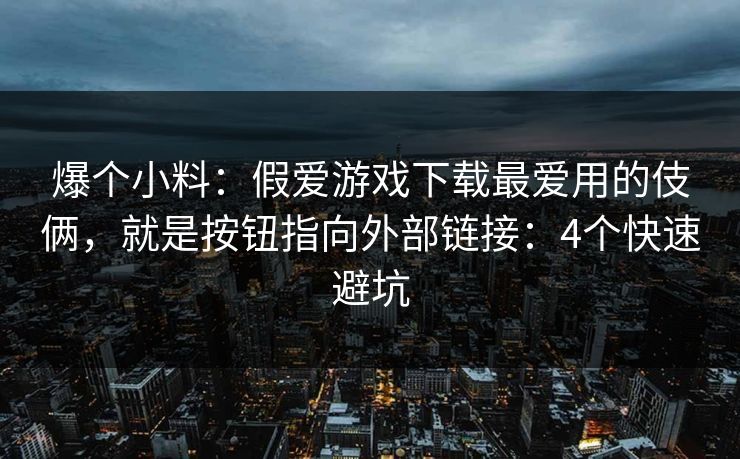 爆个小料:假爱游戏下载最爱用的伎俩,就是按钮指向外部链接:4个快速避坑 爆个小料:假爱游戏下载最爱用的伎俩,就是按钮指向外部链接:4个快速避坑