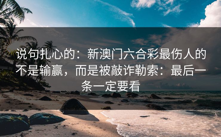 说句扎心的：新澳门六合彩最伤人的不是输赢，而是被敲诈勒索：最后一条一定要看