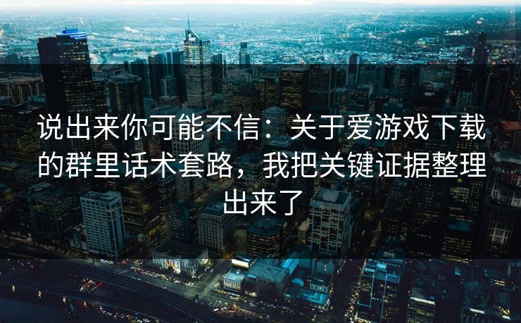 说出来你可能不信:关于爱游戏下载的群里话术套路,我把关键证据整理出来了 说出来你可能不信:关于爱游戏下载的群里话术套路,我把关键证据整理出来了