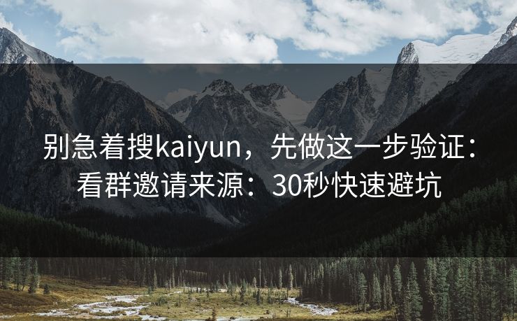 别急着搜kaiyun，先做这一步验证：看群邀请来源：30秒快速避坑