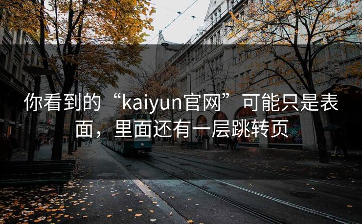你看到的“kaiyun官网”可能只是表面，里面还有一层跳转页