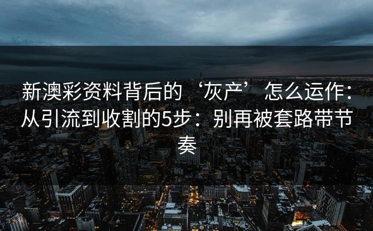 新澳彩资料背后的‘灰产’怎么运作：从引流到收割的5步：别再被套路带节奏