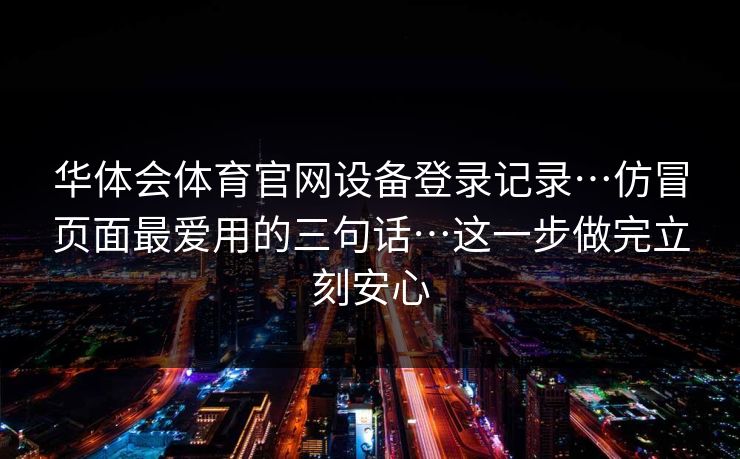 华体会体育官网设备登录记录…仿冒页面最爱用的三句话…这一步做完立刻安心