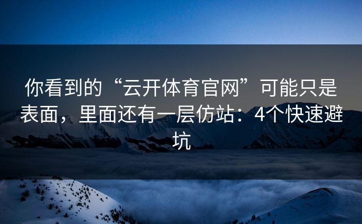 你看到的“云开体育官网”可能只是表面，里面还有一层仿站：4个快速避坑
