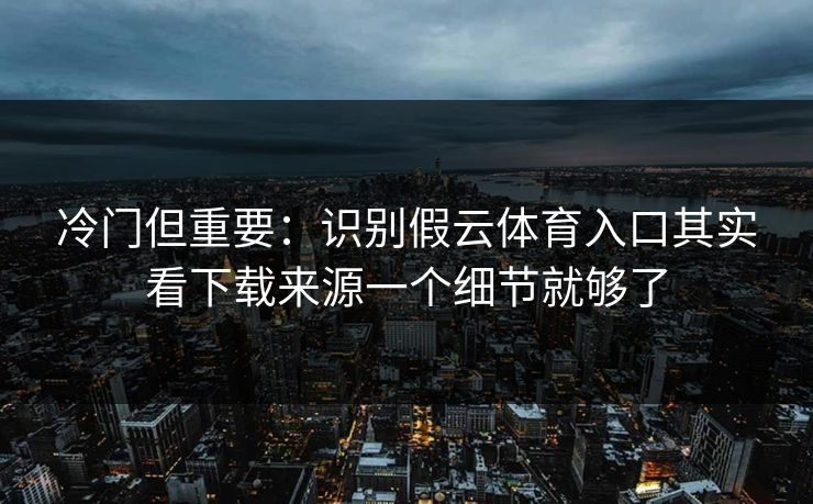 冷门但重要：识别假云体育入口其实看下载来源一个细节就够了