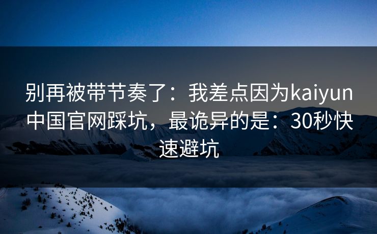 别再被带节奏了：我差点因为kaiyun中国官网踩坑，最诡异的是：30秒快速避坑