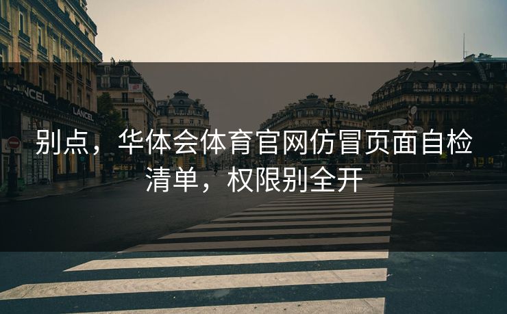 别点,华体会体育官网仿冒页面自检清单,权限别全开 别点,华体会体育官网仿冒页面自检清单,权限别全开