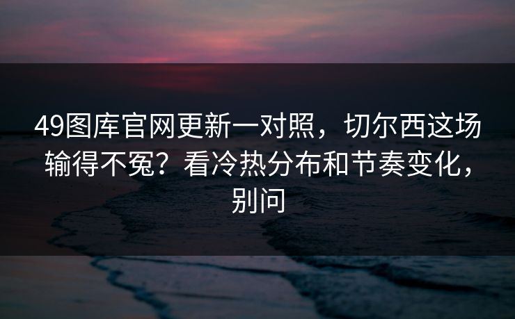 49图库官网更新一对照,切尔西这场输得不冤?看冷热分布和节奏变化,别问 49图库官网更新一对照,切尔西这场输得不冤?看冷热分布和节奏变化,别问
